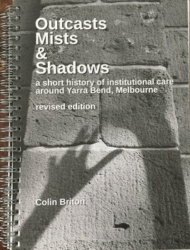 Outcasts, Mists and Shadows: a short history of institutional care around Yarra Bend, Melbourne  / [by] Colin Briton