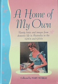 A Home of My Own: Handy hints and images from domestic life in Australia in the 1940s and 1950s / [collected by] Mary Murray