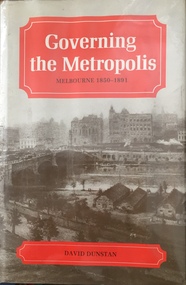 Governing the Metropolis: politics, technology and social change in a Victorian city - Melbourne, 1850-1891 / [by] David Dunstan