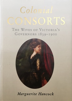 Colonial Consorts: The wives of Victoria's Governors 1839-1900 / [by] Marguerite Hancock