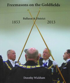 Book, Dorothy Wickham, 'Freemasons on the Goldfields: Ballarat & District 1853-2013' by Dorothy Wickham