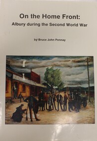 Book - On the Home Front: Albury during the Second World War, Bruce J Pennay, 1992