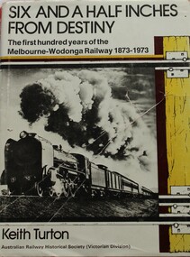 Book - Six and a Half Inches from Destiny: First 100 Years of Melbourne to Wodonga Railway, 1873 - 1973, Keith W. Turton