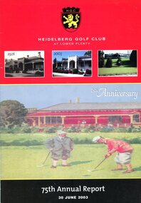 Booklet - Annual Report, Heidelberg Golf Club, Heidelberg Golf Club at Lower Plenty: 75th Annual Report, 30 June 2003, 30/06/2003