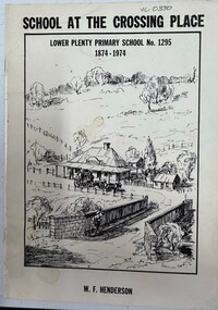 Booklet, W. F. Henderson, School at the crossing place: Lower Plenty Primary School no.1295, 1874-1974, 1973