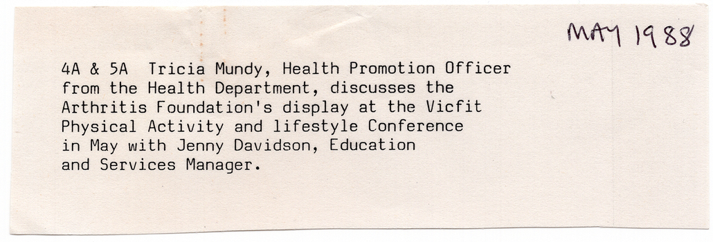 COL digital scan of a hand-cut white paper label. Typed in black ink: “4A & 5A Tricia Mundy, Health Promotion Officer from the Health Department, discusses the Arthritis Foundation’s display at the VicFit Physical Activity and lifestyle Conference in May with Jenny Davidson, Education and Services Manager.” Handwritten in black ink, in the top right corner: “MAY 1988”.