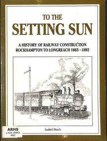 Book, Hoch, Isabel, To The Setting Sun A History of Railway Construction Rockhampton To Longreach 1865-1892, 1992